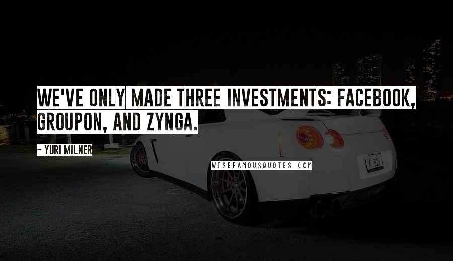 Yuri Milner Quotes: We've only made three investments: Facebook, Groupon, and Zynga.