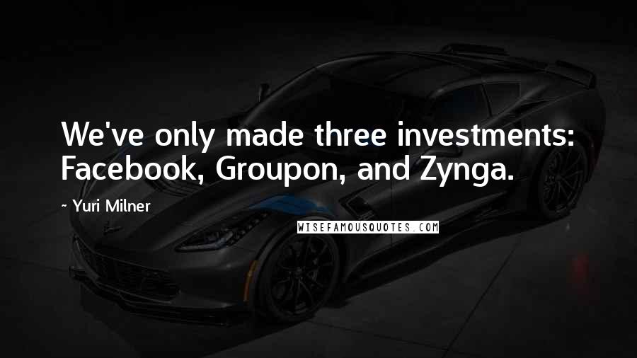 Yuri Milner Quotes: We've only made three investments: Facebook, Groupon, and Zynga.