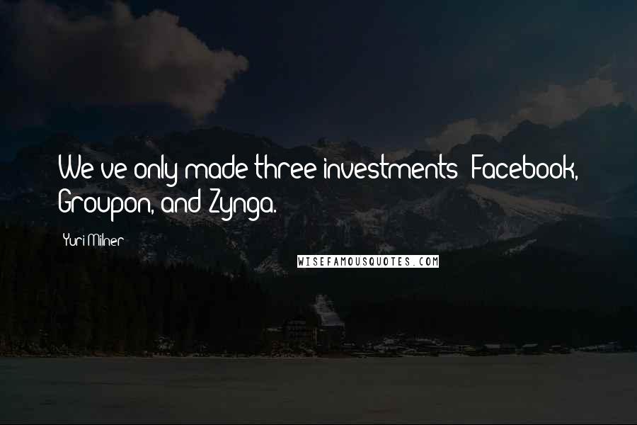 Yuri Milner Quotes: We've only made three investments: Facebook, Groupon, and Zynga.