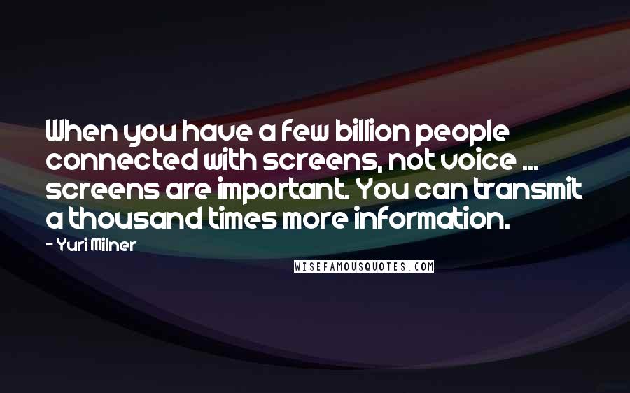 Yuri Milner Quotes: When you have a few billion people connected with screens, not voice ... screens are important. You can transmit a thousand times more information.