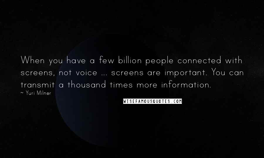 Yuri Milner Quotes: When you have a few billion people connected with screens, not voice ... screens are important. You can transmit a thousand times more information.