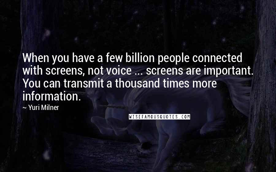 Yuri Milner Quotes: When you have a few billion people connected with screens, not voice ... screens are important. You can transmit a thousand times more information.