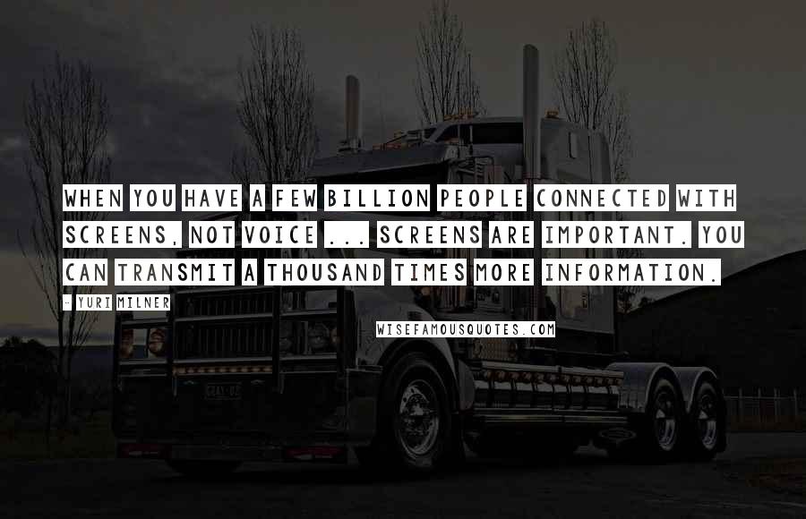 Yuri Milner Quotes: When you have a few billion people connected with screens, not voice ... screens are important. You can transmit a thousand times more information.