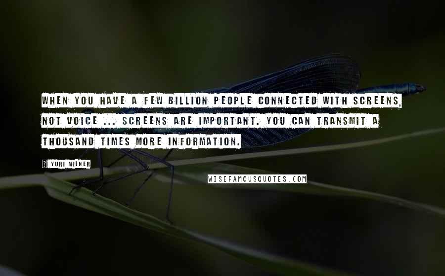 Yuri Milner Quotes: When you have a few billion people connected with screens, not voice ... screens are important. You can transmit a thousand times more information.