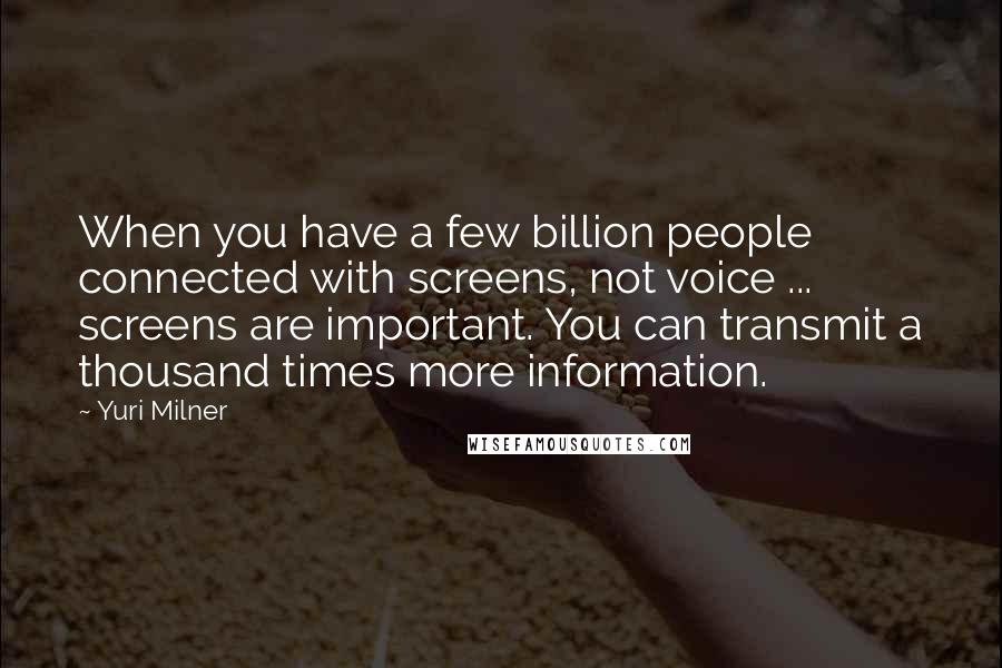 Yuri Milner Quotes: When you have a few billion people connected with screens, not voice ... screens are important. You can transmit a thousand times more information.