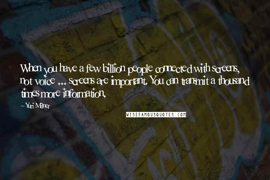Yuri Milner Quotes: When you have a few billion people connected with screens, not voice ... screens are important. You can transmit a thousand times more information.
