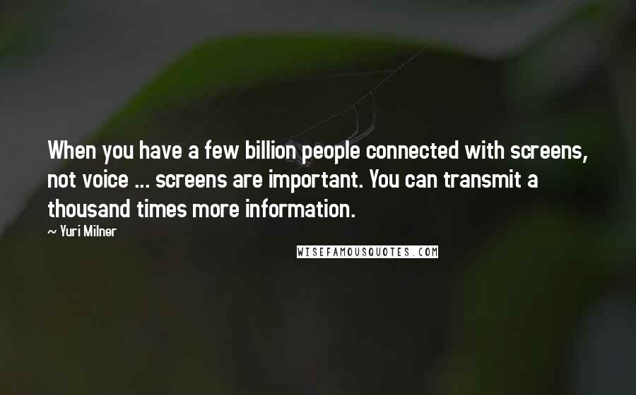 Yuri Milner Quotes: When you have a few billion people connected with screens, not voice ... screens are important. You can transmit a thousand times more information.