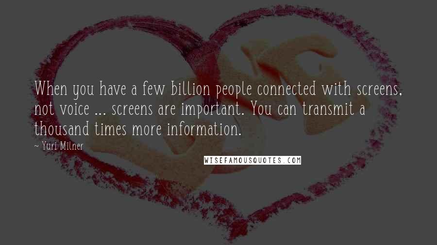 Yuri Milner Quotes: When you have a few billion people connected with screens, not voice ... screens are important. You can transmit a thousand times more information.