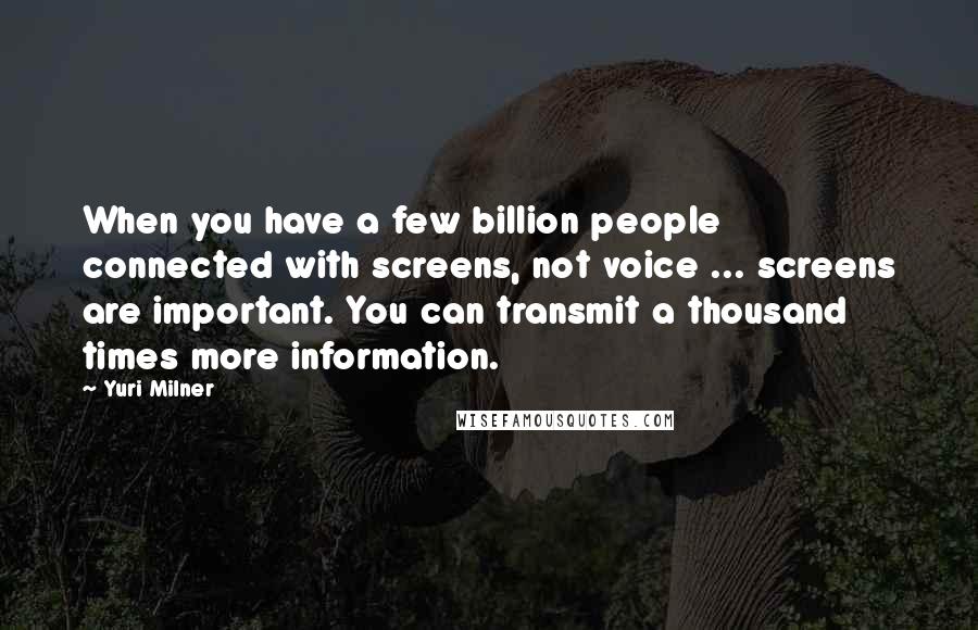 Yuri Milner Quotes: When you have a few billion people connected with screens, not voice ... screens are important. You can transmit a thousand times more information.