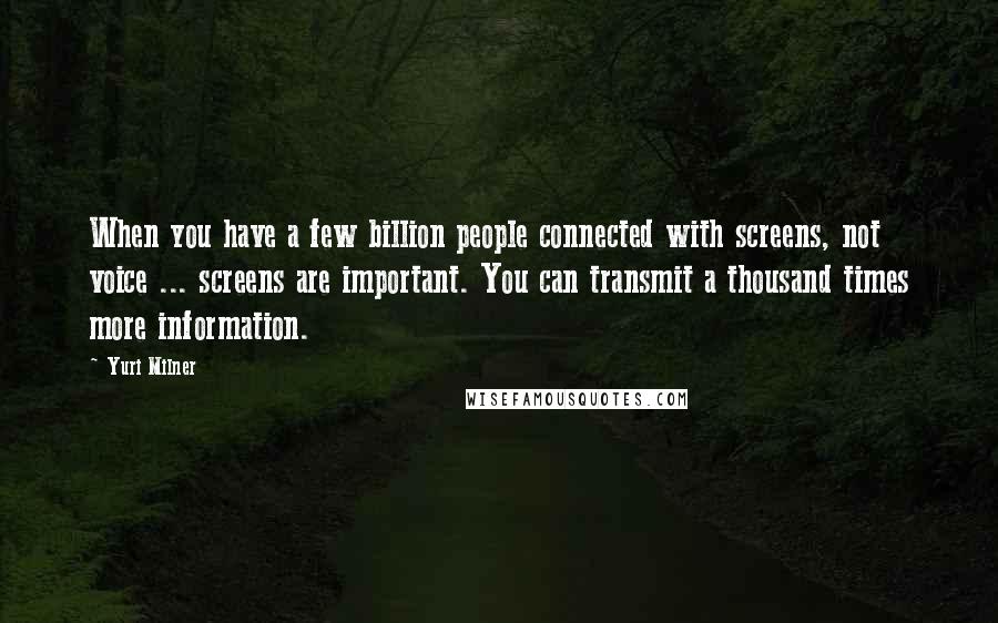 Yuri Milner Quotes: When you have a few billion people connected with screens, not voice ... screens are important. You can transmit a thousand times more information.