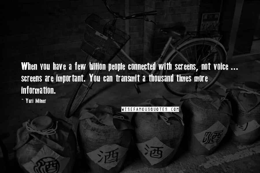 Yuri Milner Quotes: When you have a few billion people connected with screens, not voice ... screens are important. You can transmit a thousand times more information.