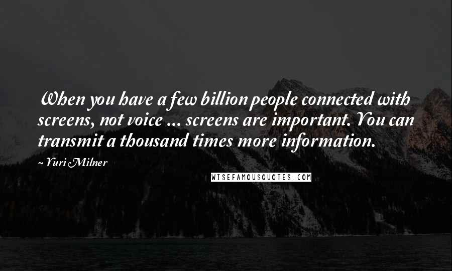 Yuri Milner Quotes: When you have a few billion people connected with screens, not voice ... screens are important. You can transmit a thousand times more information.