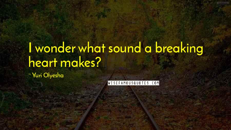 Yuri Olyesha Quotes: I wonder what sound a breaking heart makes?