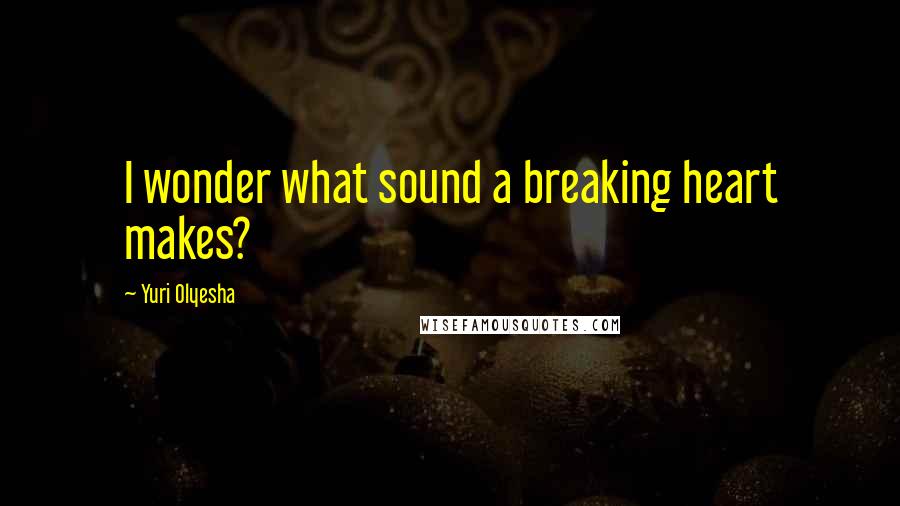 Yuri Olyesha Quotes: I wonder what sound a breaking heart makes?