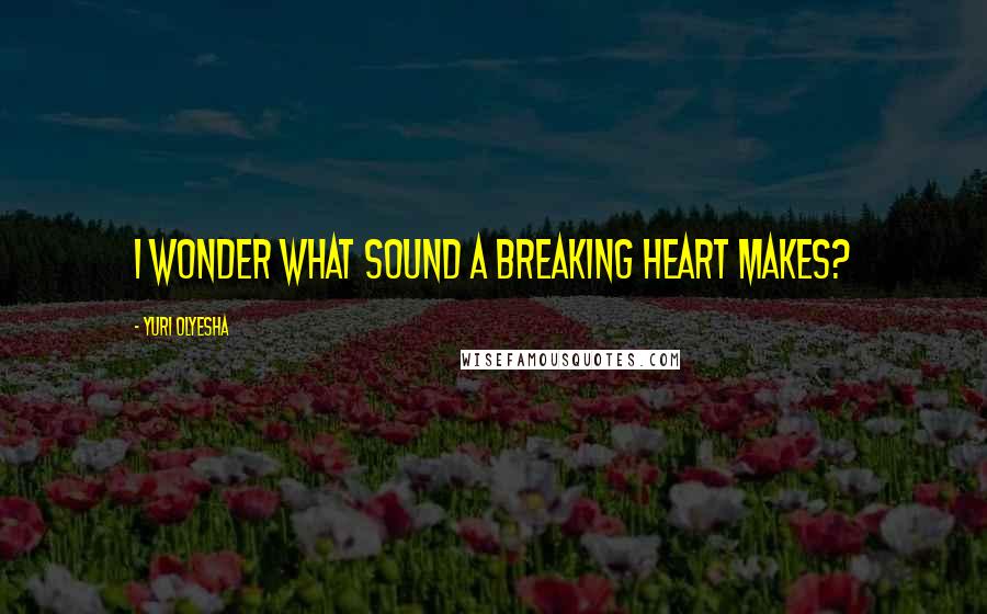 Yuri Olyesha Quotes: I wonder what sound a breaking heart makes?