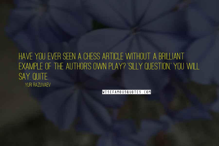 Yuri Razuvaev Quotes: Have you ever seen a chess article without a brilliant example of the author's own play? 'Silly question,' you will say. Quite.