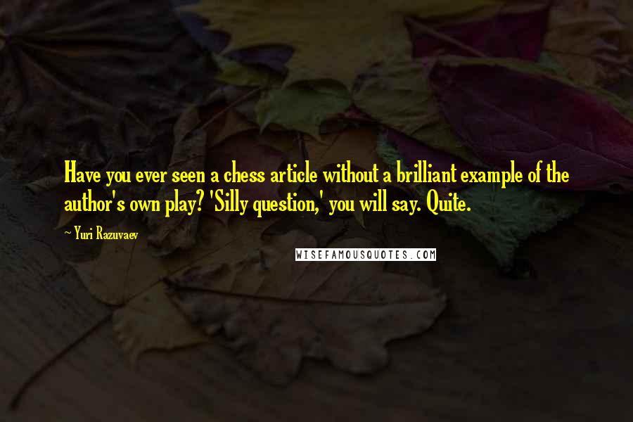 Yuri Razuvaev Quotes: Have you ever seen a chess article without a brilliant example of the author's own play? 'Silly question,' you will say. Quite.