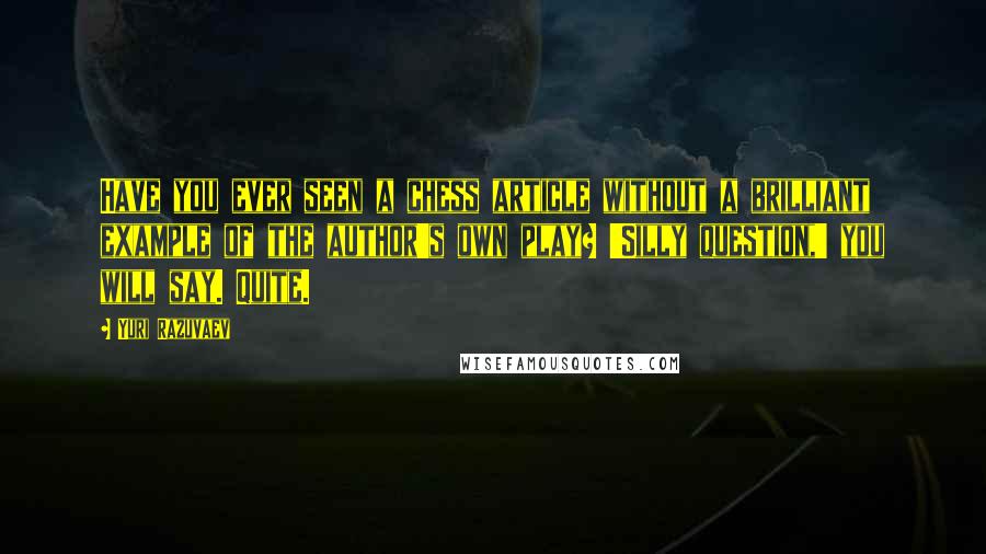 Yuri Razuvaev Quotes: Have you ever seen a chess article without a brilliant example of the author's own play? 'Silly question,' you will say. Quite.