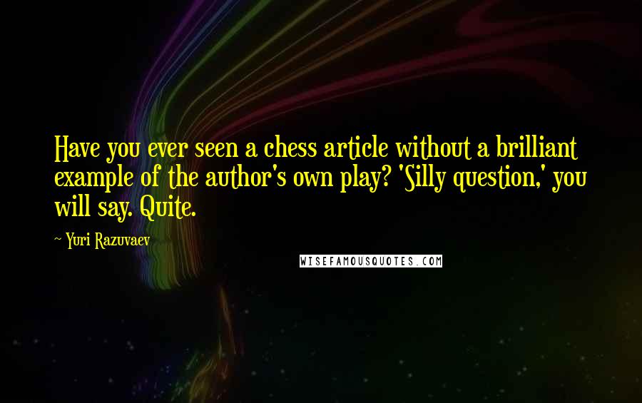 Yuri Razuvaev Quotes: Have you ever seen a chess article without a brilliant example of the author's own play? 'Silly question,' you will say. Quite.