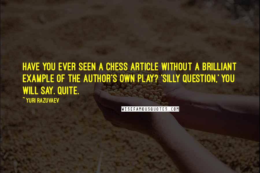 Yuri Razuvaev Quotes: Have you ever seen a chess article without a brilliant example of the author's own play? 'Silly question,' you will say. Quite.