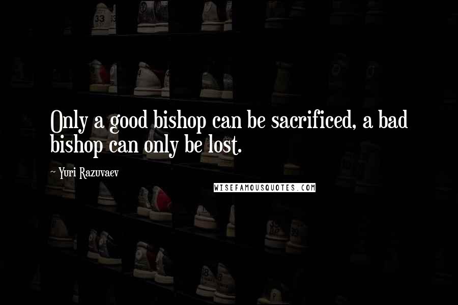 Yuri Razuvaev Quotes: Only a good bishop can be sacrificed, a bad bishop can only be lost.