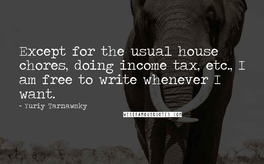 Yuriy Tarnawsky Quotes: Except for the usual house chores, doing income tax, etc., I am free to write whenever I want.