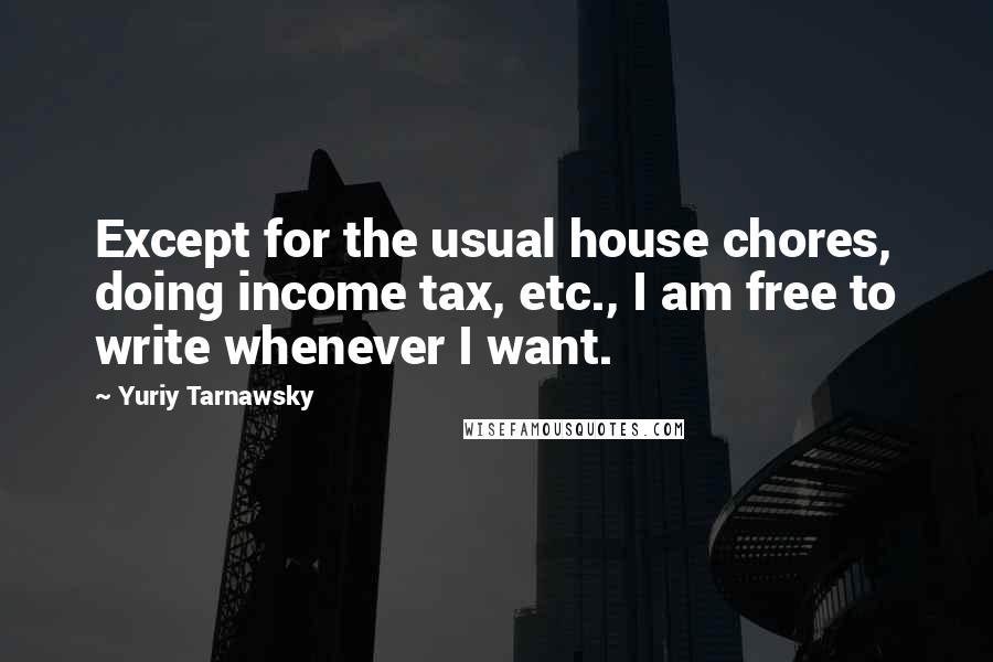 Yuriy Tarnawsky Quotes: Except for the usual house chores, doing income tax, etc., I am free to write whenever I want.