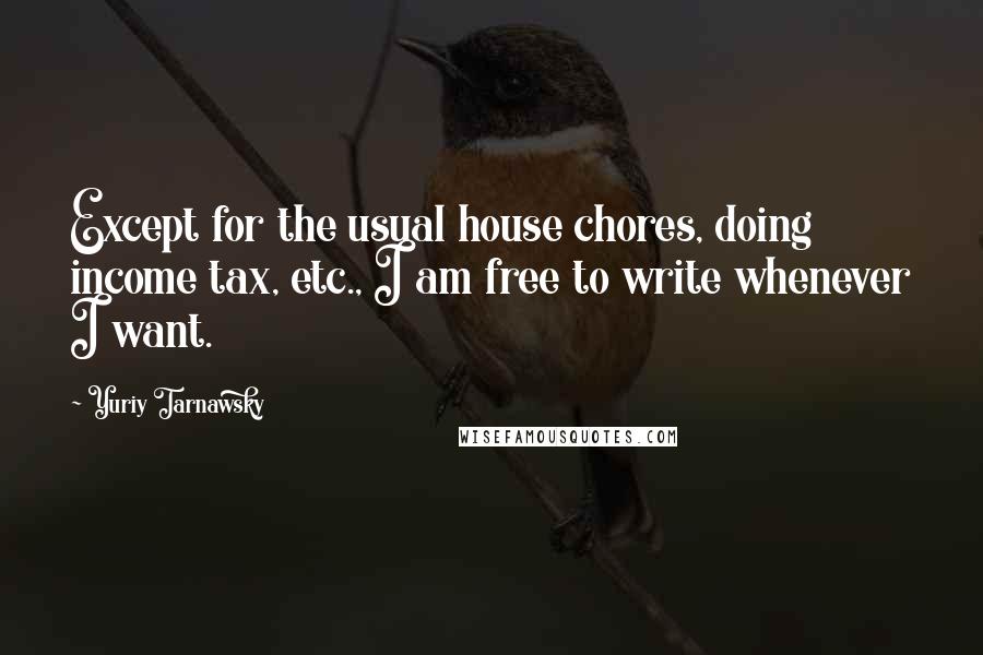 Yuriy Tarnawsky Quotes: Except for the usual house chores, doing income tax, etc., I am free to write whenever I want.