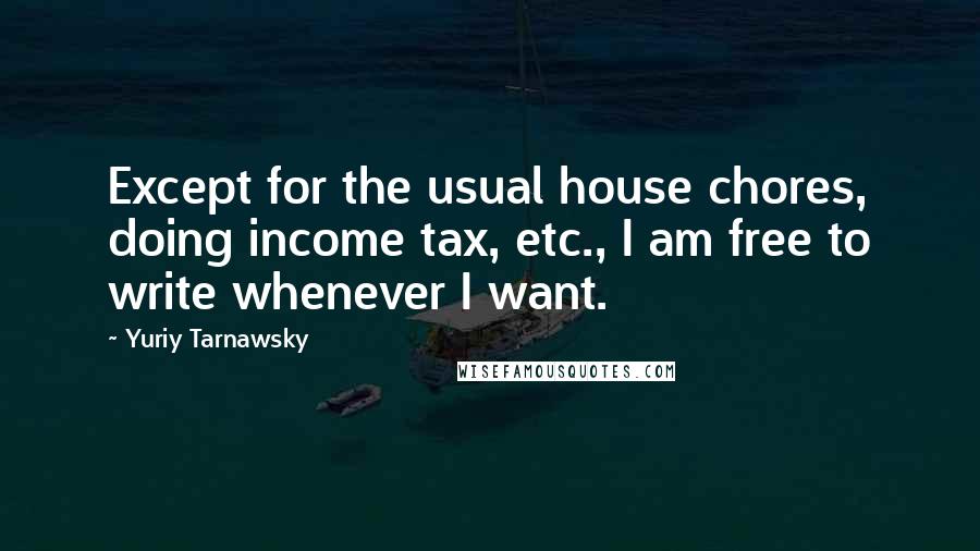 Yuriy Tarnawsky Quotes: Except for the usual house chores, doing income tax, etc., I am free to write whenever I want.