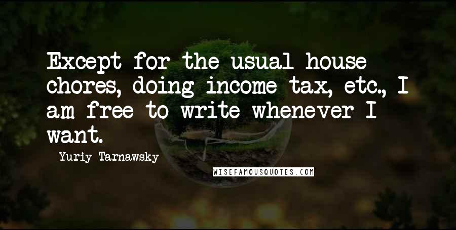 Yuriy Tarnawsky Quotes: Except for the usual house chores, doing income tax, etc., I am free to write whenever I want.