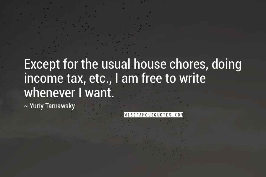 Yuriy Tarnawsky Quotes: Except for the usual house chores, doing income tax, etc., I am free to write whenever I want.