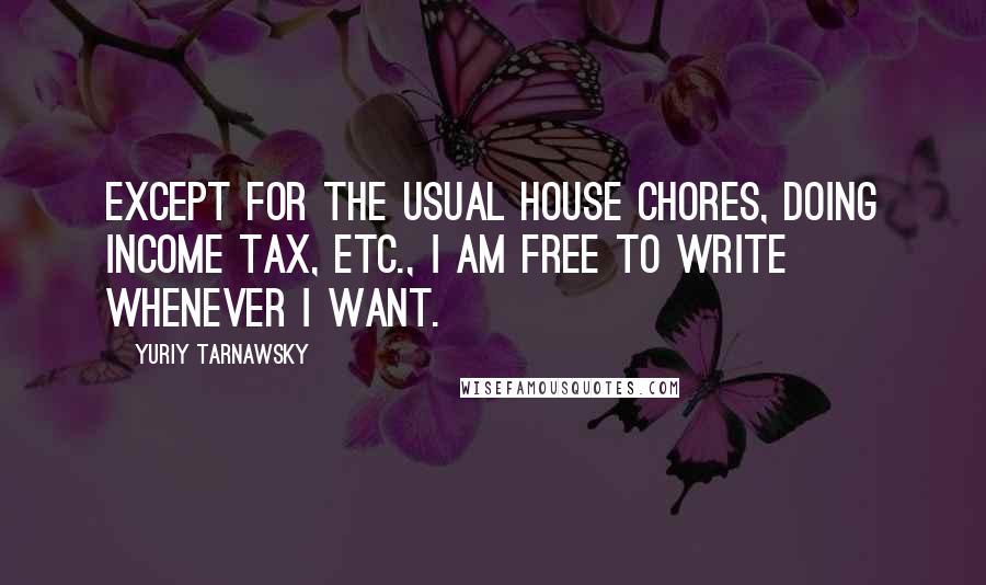 Yuriy Tarnawsky Quotes: Except for the usual house chores, doing income tax, etc., I am free to write whenever I want.