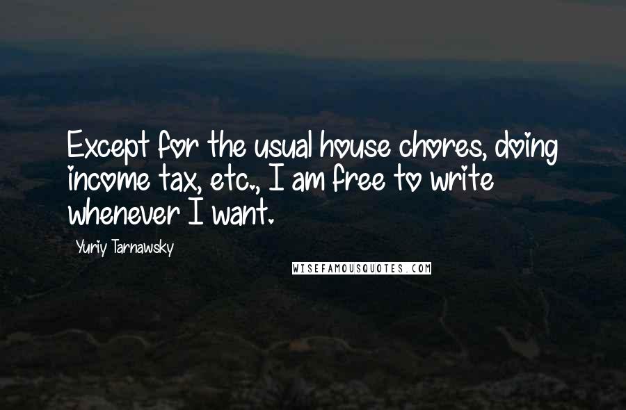 Yuriy Tarnawsky Quotes: Except for the usual house chores, doing income tax, etc., I am free to write whenever I want.