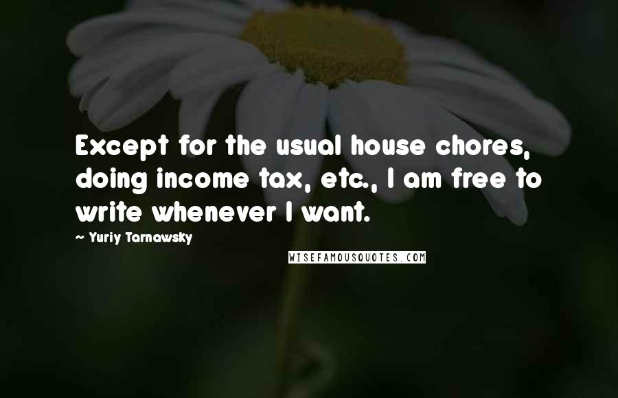 Yuriy Tarnawsky Quotes: Except for the usual house chores, doing income tax, etc., I am free to write whenever I want.