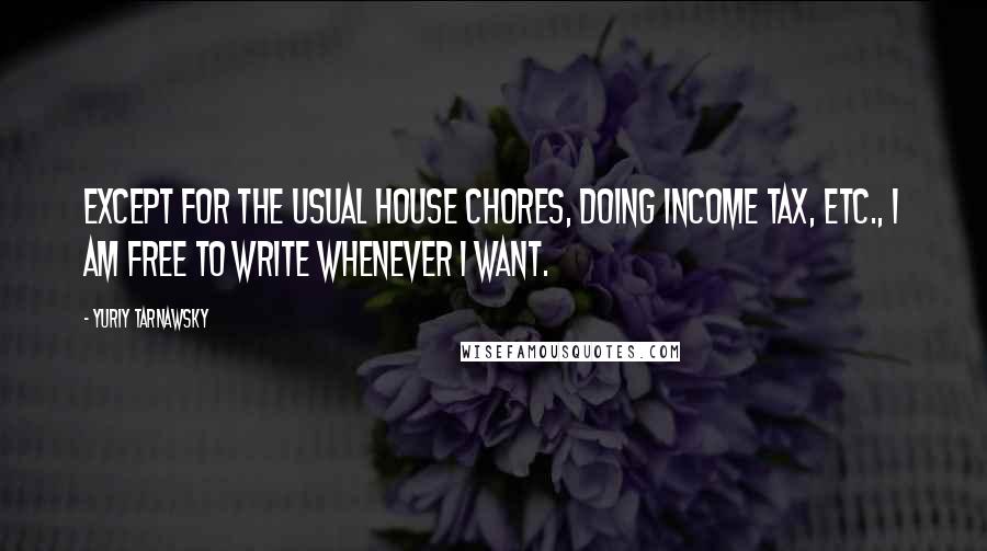 Yuriy Tarnawsky Quotes: Except for the usual house chores, doing income tax, etc., I am free to write whenever I want.