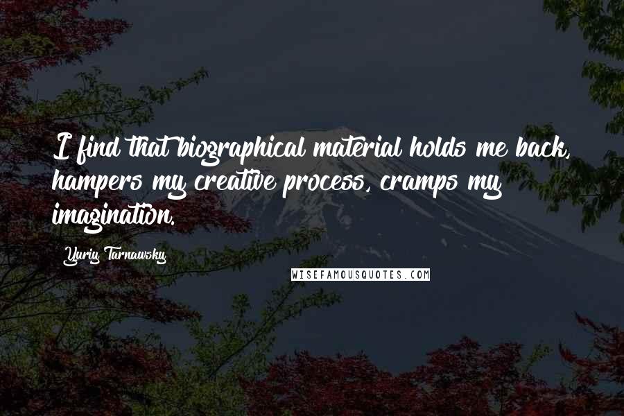 Yuriy Tarnawsky Quotes: I find that biographical material holds me back, hampers my creative process, cramps my imagination.