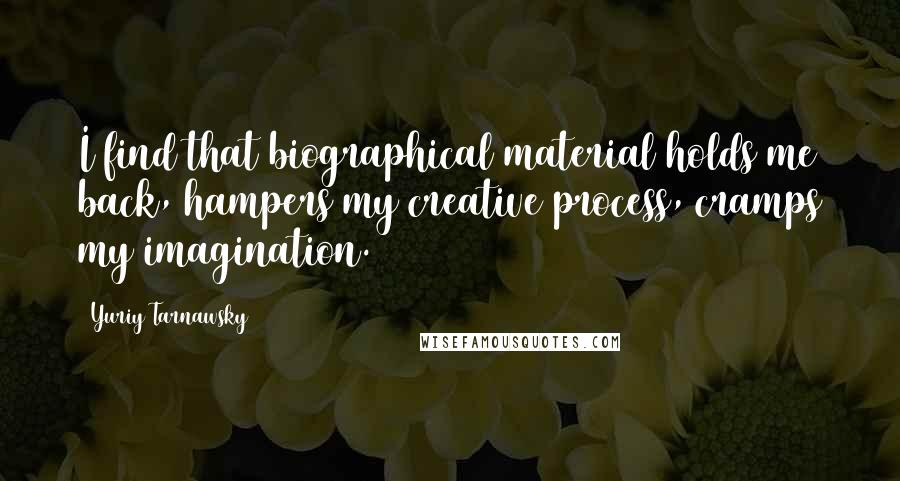 Yuriy Tarnawsky Quotes: I find that biographical material holds me back, hampers my creative process, cramps my imagination.