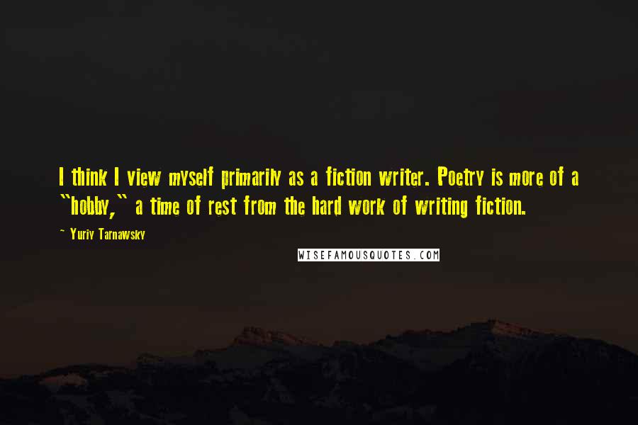 Yuriy Tarnawsky Quotes: I think I view myself primarily as a fiction writer. Poetry is more of a "hobby," a time of rest from the hard work of writing fiction.