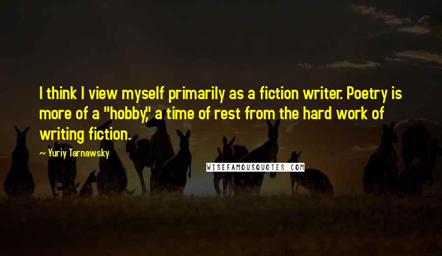 Yuriy Tarnawsky Quotes: I think I view myself primarily as a fiction writer. Poetry is more of a "hobby," a time of rest from the hard work of writing fiction.