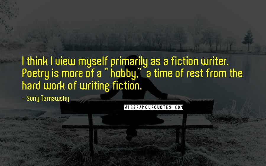 Yuriy Tarnawsky Quotes: I think I view myself primarily as a fiction writer. Poetry is more of a "hobby," a time of rest from the hard work of writing fiction.