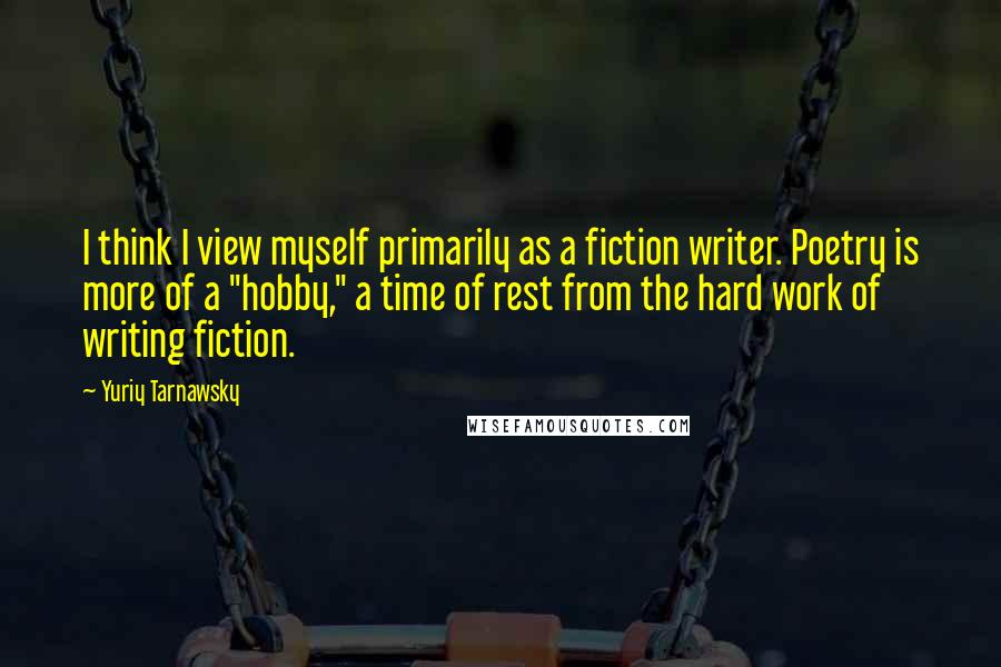 Yuriy Tarnawsky Quotes: I think I view myself primarily as a fiction writer. Poetry is more of a "hobby," a time of rest from the hard work of writing fiction.