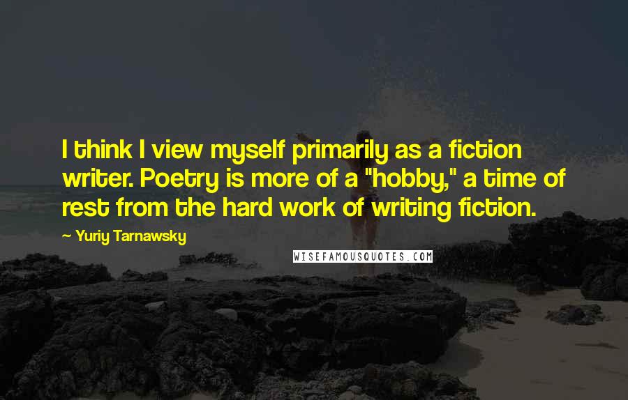 Yuriy Tarnawsky Quotes: I think I view myself primarily as a fiction writer. Poetry is more of a "hobby," a time of rest from the hard work of writing fiction.