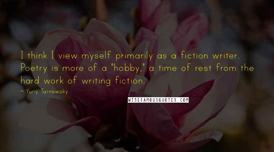 Yuriy Tarnawsky Quotes: I think I view myself primarily as a fiction writer. Poetry is more of a "hobby," a time of rest from the hard work of writing fiction.