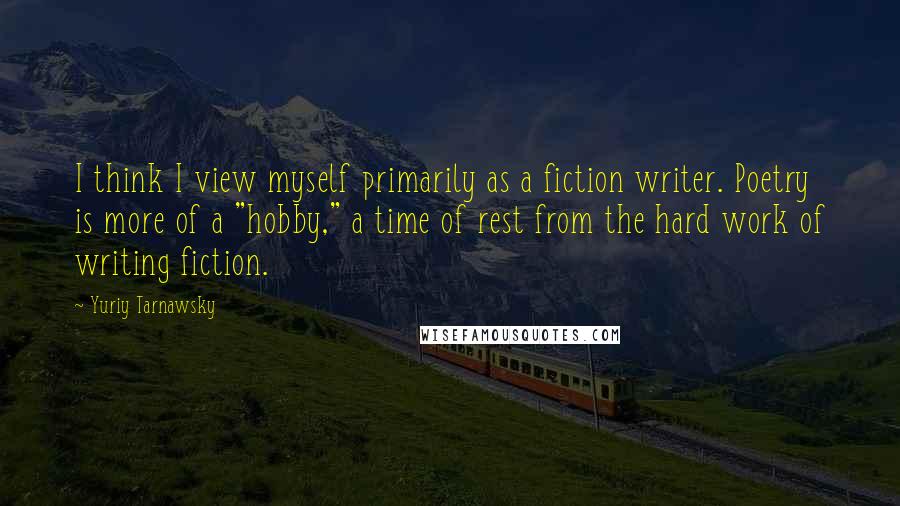 Yuriy Tarnawsky Quotes: I think I view myself primarily as a fiction writer. Poetry is more of a "hobby," a time of rest from the hard work of writing fiction.