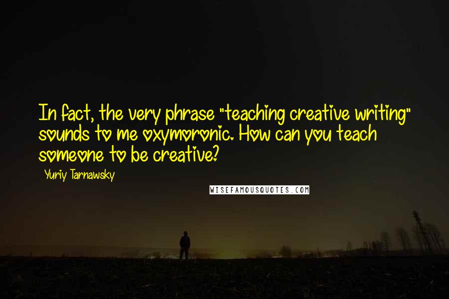 Yuriy Tarnawsky Quotes: In fact, the very phrase "teaching creative writing" sounds to me oxymoronic. How can you teach someone to be creative?