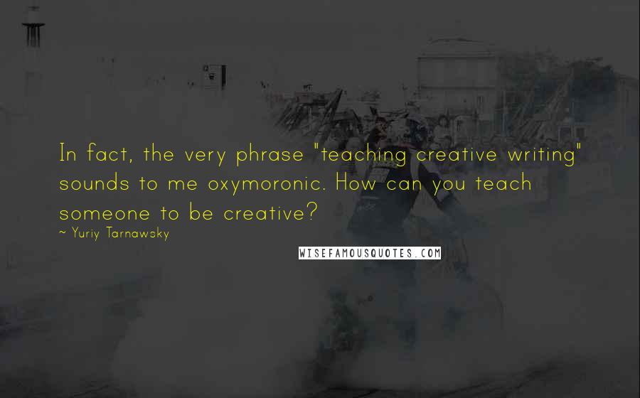 Yuriy Tarnawsky Quotes: In fact, the very phrase "teaching creative writing" sounds to me oxymoronic. How can you teach someone to be creative?