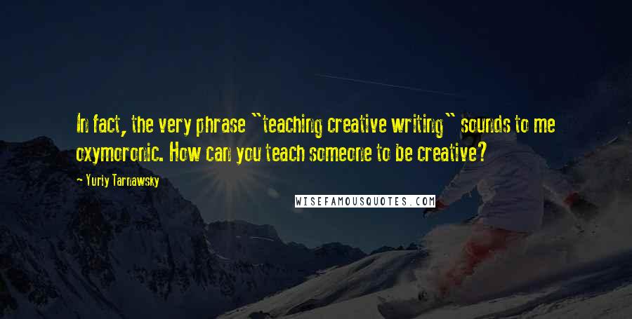 Yuriy Tarnawsky Quotes: In fact, the very phrase "teaching creative writing" sounds to me oxymoronic. How can you teach someone to be creative?