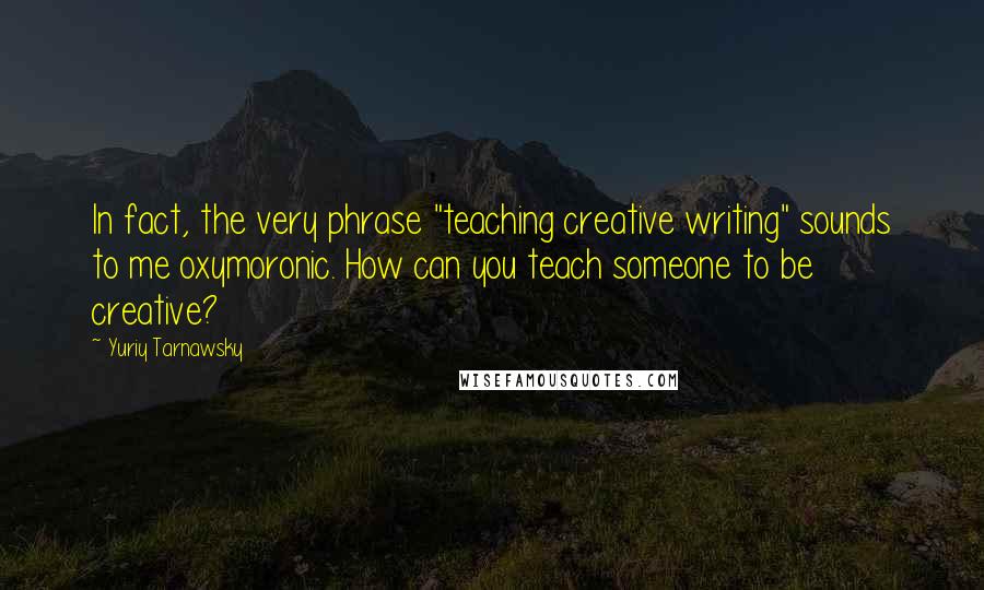 Yuriy Tarnawsky Quotes: In fact, the very phrase "teaching creative writing" sounds to me oxymoronic. How can you teach someone to be creative?