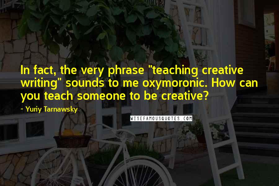 Yuriy Tarnawsky Quotes: In fact, the very phrase "teaching creative writing" sounds to me oxymoronic. How can you teach someone to be creative?