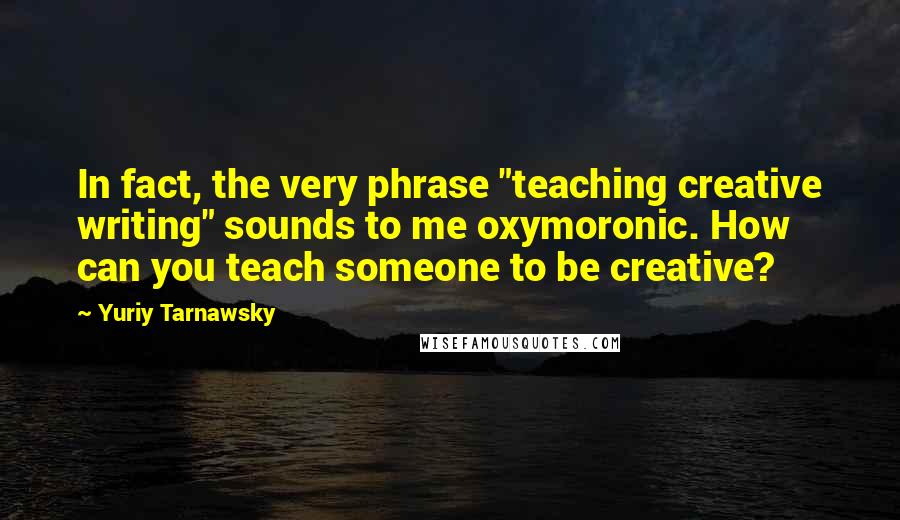 Yuriy Tarnawsky Quotes: In fact, the very phrase "teaching creative writing" sounds to me oxymoronic. How can you teach someone to be creative?